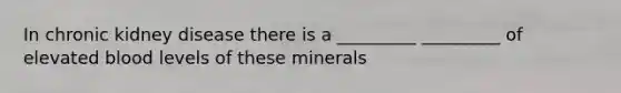 In chronic kidney disease there is a _________ _________ of elevated blood levels of these minerals