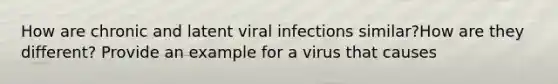 How are chronic and latent viral infections similar?How are they different? Provide an example for a virus that causes