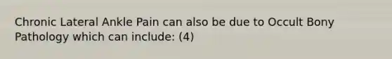 Chronic Lateral Ankle Pain can also be due to Occult Bony Pathology which can include: (4)