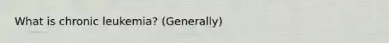 What is chronic leukemia? (Generally)