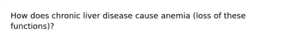 How does chronic liver disease cause anemia (loss of these functions)?