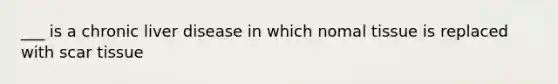 ___ is a chronic liver disease in which nomal tissue is replaced with scar tissue