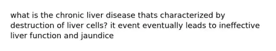 what is the chronic liver disease thats characterized by destruction of liver cells? it event eventually leads to ineffective liver function and jaundice