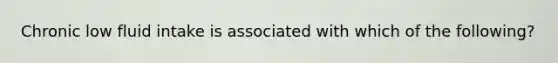Chronic low fluid intake is associated with which of the following?​