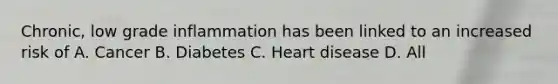 Chronic, low grade inflammation has been linked to an increased risk of A. Cancer B. Diabetes C. Heart disease D. All