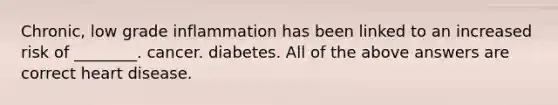 Chronic, low grade inflammation has been linked to an increased risk of ________. cancer. diabetes. All of the above answers are correct heart disease.