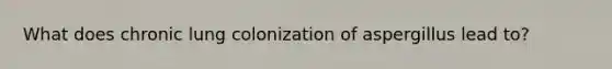 What does chronic lung colonization of aspergillus lead to?