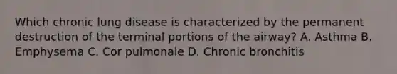 Which chronic lung disease is characterized by the permanent destruction of the terminal portions of the​ airway? A. Asthma B. Emphysema C. Cor pulmonale D. Chronic bronchitis