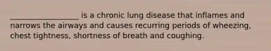 __________________ is a chronic lung disease that inflames and narrows the airways and causes recurring periods of wheezing, chest tightness, shortness of breath and coughing.