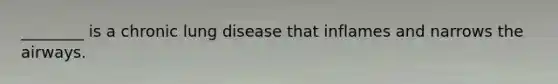 ________ is a chronic lung disease that inflames and narrows the airways.