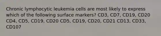 Chronic lymphocytic leukemia cells are most likely to express which of the following surface markers? CD3, CD7, CD19, CD20 CD4, CD5, CD19, CD20 CD5, CD19, CD20, CD21 CD13, CD33, CD107