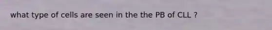 what type of cells are seen in the the PB of CLL ?