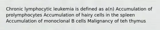 Chronic lymphocytic leukemia is defined as a(n) Accumulation of prolymphocytes Accumulation of hairy cells in the spleen Accumulation of monoclonal B cells Malignancy of teh thymus