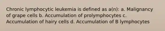 Chronic lymphocytic leukemia is defined as a(n): a. Malignancy of grape cells b. Accumulation of prolymphocytes c. Accumulation of hairy cells d. Accumulation of B lymphocytes