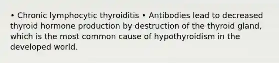 • Chronic lymphocytic thyroiditis • Antibodies lead to decreased thyroid hormone production by destruction of the thyroid gland, which is the most common cause of hypothyroidism in the developed world.