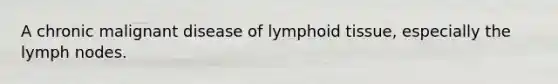 A chronic malignant disease of lymphoid tissue, especially the lymph nodes.