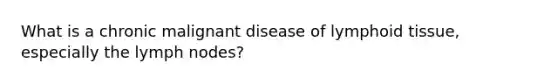 What is a chronic malignant disease of lymphoid tissue, especially the lymph nodes?