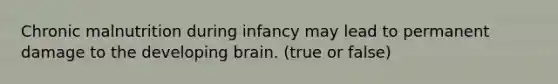 Chronic malnutrition during infancy may lead to permanent damage to the developing brain. (true or false)