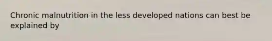 Chronic malnutrition in the less developed nations can best be explained by
