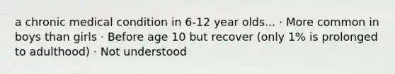 a chronic medical condition in 6-12 year olds... · More common in boys than girls · Before age 10 but recover (only 1% is prolonged to adulthood) · Not understood