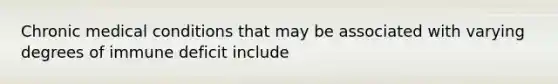 Chronic medical conditions that may be associated with varying degrees of immune deficit include