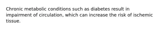 Chronic metabolic conditions such as diabetes result in impairment of circulation, which can increase the risk of ischemic tissue.