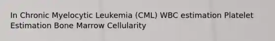 In Chronic Myelocytic Leukemia (CML) WBC estimation Platelet Estimation Bone Marrow Cellularity