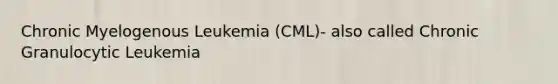 Chronic Myelogenous Leukemia (CML)- also called Chronic Granulocytic Leukemia