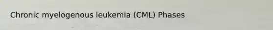 Chronic myelogenous leukemia (CML) Phases