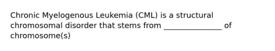 Chronic Myelogenous Leukemia (CML) is a structural chromosomal disorder that stems from _______________ of chromosome(s)