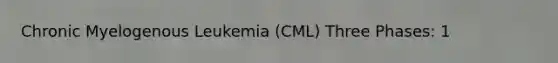 Chronic Myelogenous Leukemia (CML) Three Phases: 1