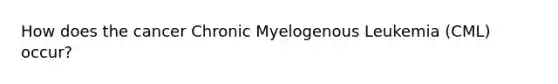 How does the cancer Chronic Myelogenous Leukemia (CML) occur?