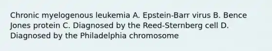 Chronic myelogenous leukemia A. Epstein-Barr virus B. Bence Jones protein C. Diagnosed by the Reed-Sternberg cell D. Diagnosed by the Philadelphia chromosome