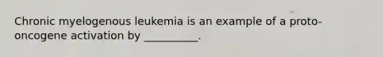 Chronic myelogenous leukemia is an example of a proto-oncogene activation by __________.