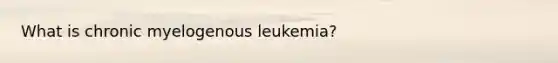 What is chronic myelogenous leukemia?