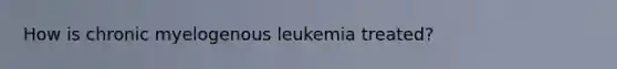 How is chronic myelogenous leukemia treated?