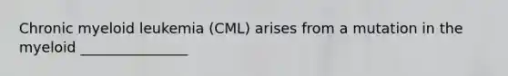 Chronic myeloid leukemia (CML) arises from a mutation in the myeloid _______________