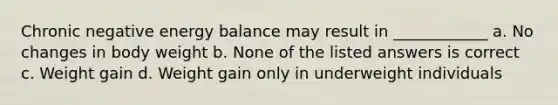 Chronic negative energy balance may result in ____________ a. No changes in body weight b. None of the listed answers is correct c. Weight gain d. Weight gain only in underweight individuals