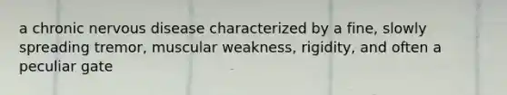 a chronic nervous disease characterized by a fine, slowly spreading tremor, muscular weakness, rigidity, and often a peculiar gate