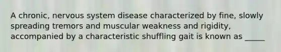 A chronic, nervous system disease characterized by fine, slowly spreading tremors and muscular weakness and rigidity, accompanied by a characteristic shuffling gait is known as _____