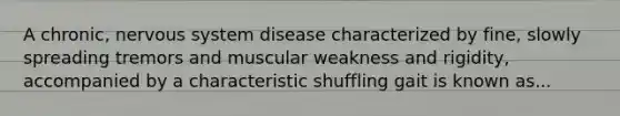 A chronic, nervous system disease characterized by fine, slowly spreading tremors and muscular weakness and rigidity, accompanied by a characteristic shuffling gait is known as...