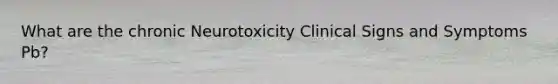 What are the chronic Neurotoxicity Clinical Signs and Symptoms Pb?