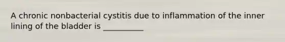 A chronic nonbacterial cystitis due to inflammation of the inner lining of the bladder is __________