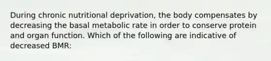 During chronic nutritional deprivation, the body compensates by decreasing the basal metabolic rate in order to conserve protein and organ function. Which of the following are indicative of decreased BMR: