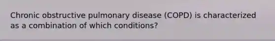 Chronic obstructive pulmonary disease (COPD) is characterized as a combination of which conditions?