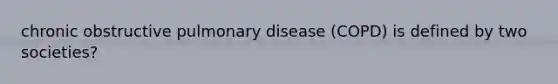 chronic obstructive pulmonary disease (COPD) is defined by two societies?