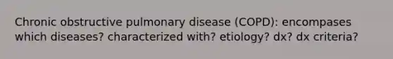 Chronic obstructive pulmonary disease (COPD): encompases which diseases? characterized with? etiology? dx? dx criteria?