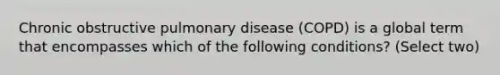 Chronic obstructive pulmonary disease (COPD) is a global term that encompasses which of the following conditions? (Select two)