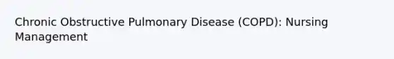 Chronic Obstructive Pulmonary Disease (COPD): Nursing Management