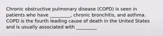 Chronic obstructive pulmonary disease (COPD) is seen in patients who have _________, chronic bronchitis, and asthma. COPD is the fourth leading cause of death in the United States and is usually associated with _________